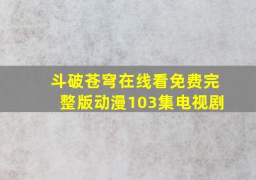 斗破苍穹在线看免费完整版动漫103集电视剧