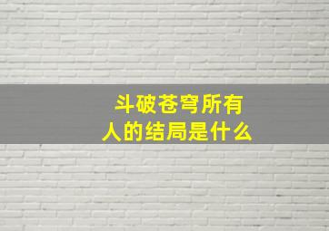 斗破苍穹所有人的结局是什么