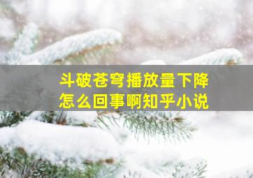 斗破苍穹播放量下降怎么回事啊知乎小说