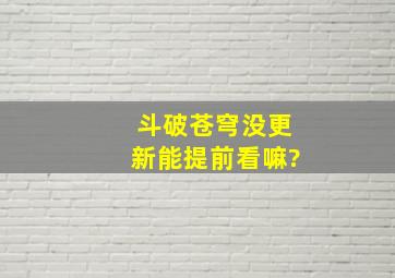 斗破苍穹没更新能提前看嘛?