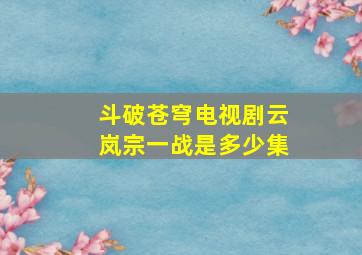 斗破苍穹电视剧云岚宗一战是多少集