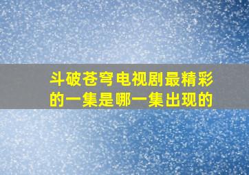 斗破苍穹电视剧最精彩的一集是哪一集出现的