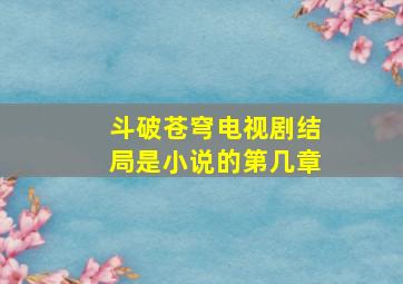 斗破苍穹电视剧结局是小说的第几章