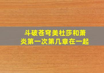 斗破苍穹美杜莎和萧炎第一次第几章在一起