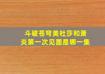 斗破苍穹美杜莎和萧炎第一次见面是哪一集