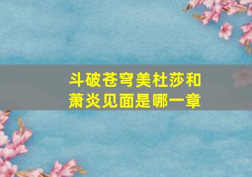 斗破苍穹美杜莎和萧炎见面是哪一章