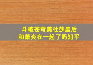 斗破苍穹美杜莎最后和萧炎在一起了吗知乎