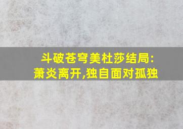 斗破苍穹美杜莎结局:萧炎离开,独自面对孤独