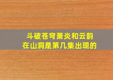 斗破苍穹萧炎和云韵在山洞是第几集出现的