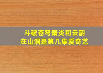 斗破苍穹萧炎和云韵在山洞是第几集爱奇艺