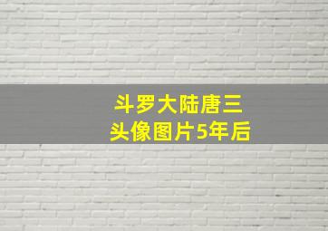 斗罗大陆唐三头像图片5年后