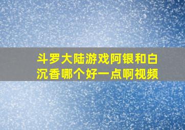 斗罗大陆游戏阿银和白沉香哪个好一点啊视频