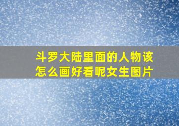 斗罗大陆里面的人物该怎么画好看呢女生图片