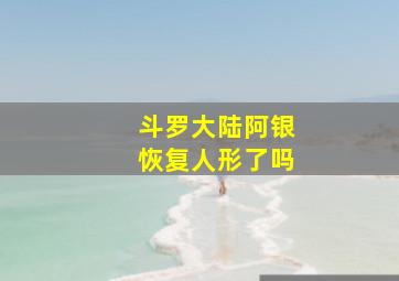 斗罗大陆阿银恢复人形了吗