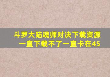 斗罗大陆魂师对决下载资源一直下载不了一直卡在45