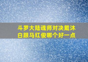 斗罗大陆魂师对决戴沐白跟马红俊哪个好一点