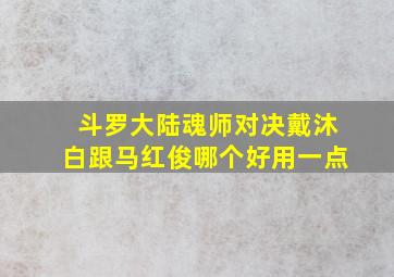 斗罗大陆魂师对决戴沐白跟马红俊哪个好用一点