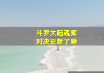 斗罗大陆魂师对决更新了啥