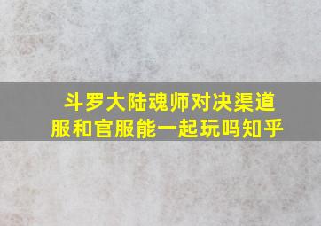 斗罗大陆魂师对决渠道服和官服能一起玩吗知乎