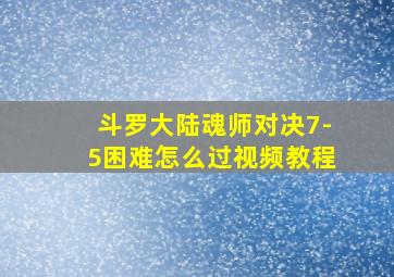 斗罗大陆魂师对决7-5困难怎么过视频教程