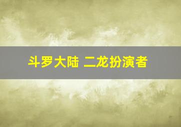 斗罗大陆 二龙扮演者