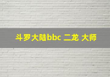 斗罗大陆bbc 二龙 大师