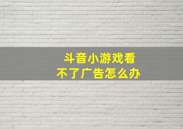 斗音小游戏看不了广告怎么办