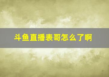 斗鱼直播表哥怎么了啊