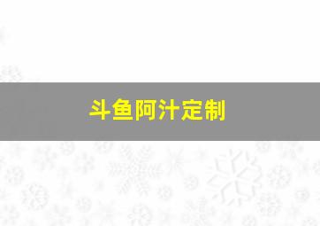 斗鱼阿汁定制