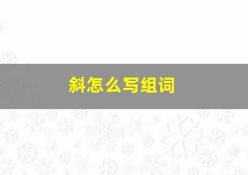 斜怎么写组词