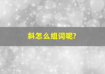 斜怎么组词呢?