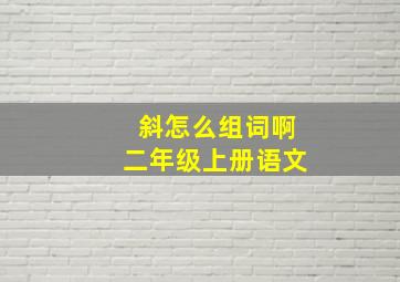 斜怎么组词啊二年级上册语文