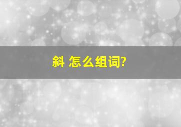 斜 怎么组词?