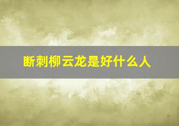 断刺柳云龙是好什么人