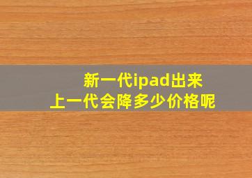 新一代ipad出来上一代会降多少价格呢