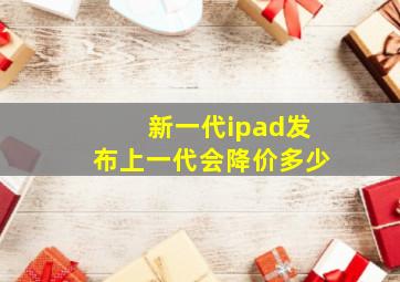 新一代ipad发布上一代会降价多少