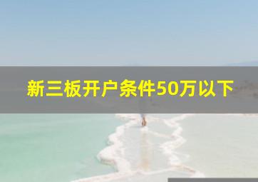 新三板开户条件50万以下