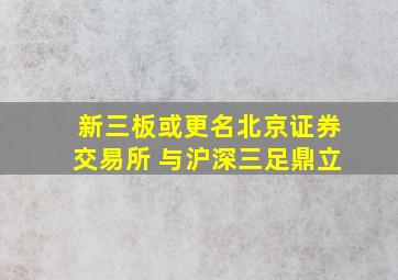 新三板或更名北京证券交易所 与沪深三足鼎立