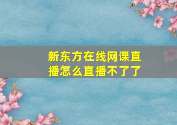 新东方在线网课直播怎么直播不了了