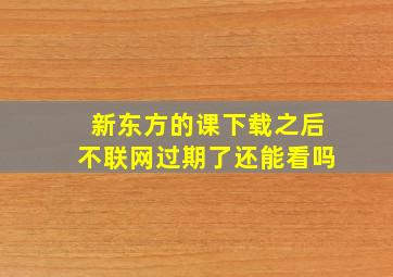 新东方的课下载之后不联网过期了还能看吗