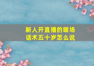 新人开直播的暖场话术五十岁怎么说