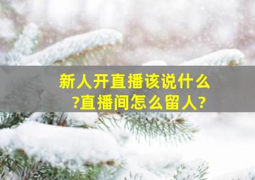 新人开直播该说什么?直播间怎么留人?