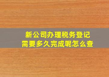 新公司办理税务登记需要多久完成呢怎么查