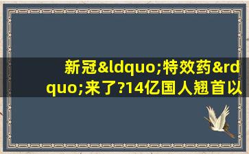 新冠“特效药”来了?14亿国人翘首以盼