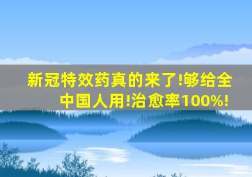 新冠特效药真的来了!够给全中国人用!治愈率100%!