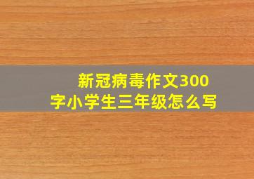 新冠病毒作文300字小学生三年级怎么写