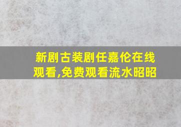 新剧古装剧任嘉伦在线观看,免费观看流水昭昭