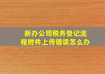 新办公司税务登记流程附件上传错误怎么办