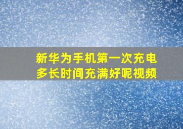 新华为手机第一次充电多长时间充满好呢视频