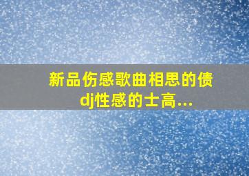 新品伤感歌曲相思的债dj性感的士高...